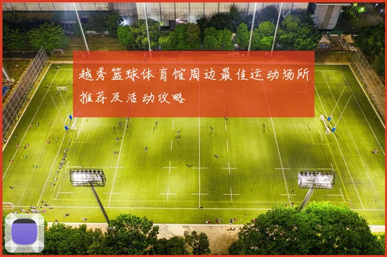 越秀篮球体育馆周边最佳运动场所推荐及活动攻略