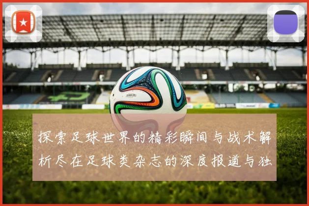 探索足球世界的精彩瞬间与战术解析尽在足球类杂志的深度报道与独家访谈