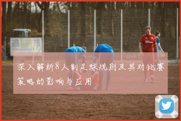 深入解析8人制足球规则及其对比赛策略的影响与应用