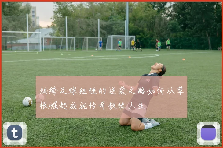 纨绔足球经理的逆袭之路如何从草根崛起成就传奇教练人生