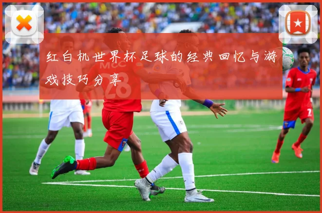 红白机世界杯足球的经典回忆与游戏技巧分享