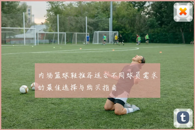 内场篮球鞋推荐适合不同球员需求的最佳选择与购买指南